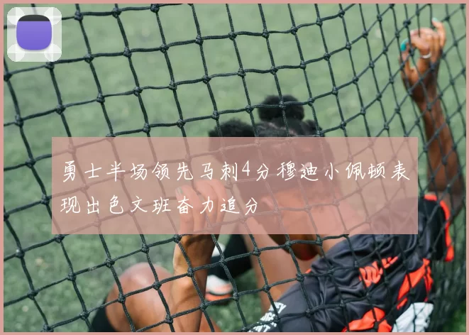 勇士半场领先马刺4分穆迪小佩顿表现出色文班奋力追分
