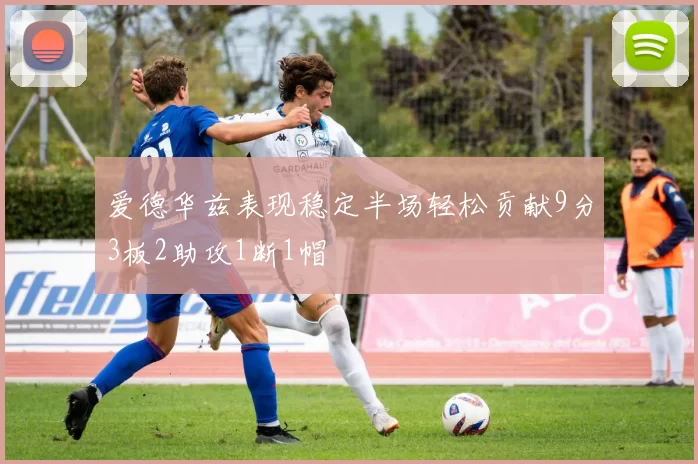 爱德华兹表现稳定半场轻松贡献9分3板2助攻1断1帽