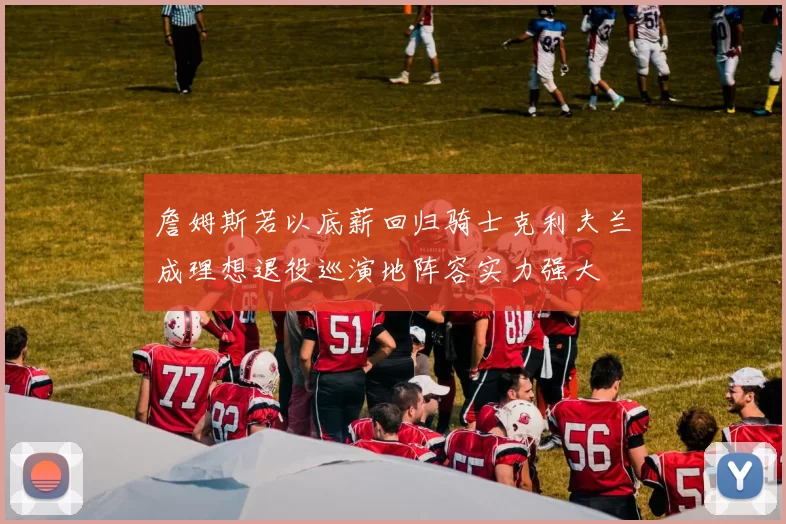 詹姆斯若以底薪回归骑士克利夫兰成理想退役巡演地阵容实力强大