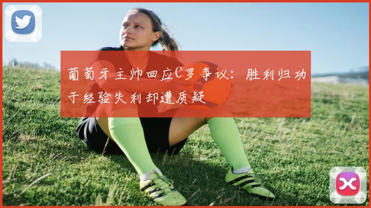 葡萄牙主帅回应C罗争议：胜利归功于经验失利却遭质疑