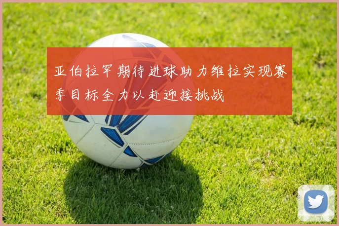 亚伯拉罕期待进球助力维拉实现赛季目标全力以赴迎接挑战
