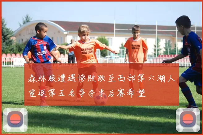 森林狼遭遇惨败跌至西部第六湖人重返第五名争夺季后赛希望
