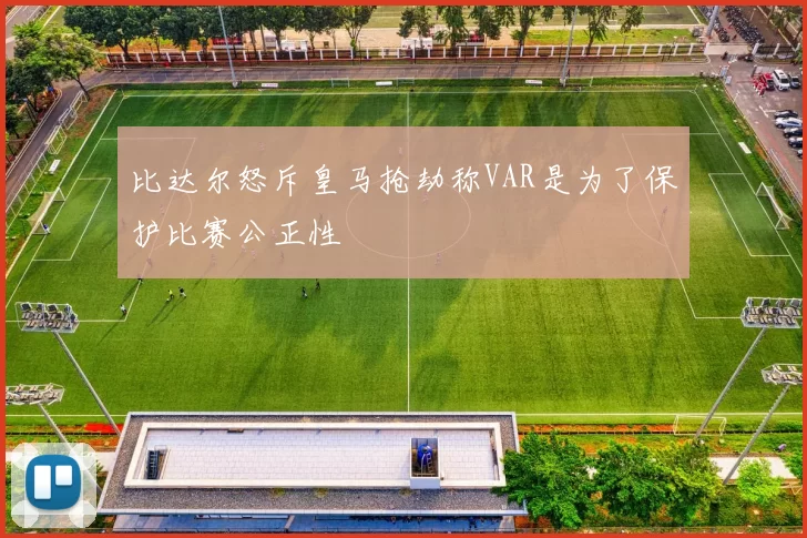 比达尔怒斥皇马抢劫称VAR是为了保护比赛公正性
