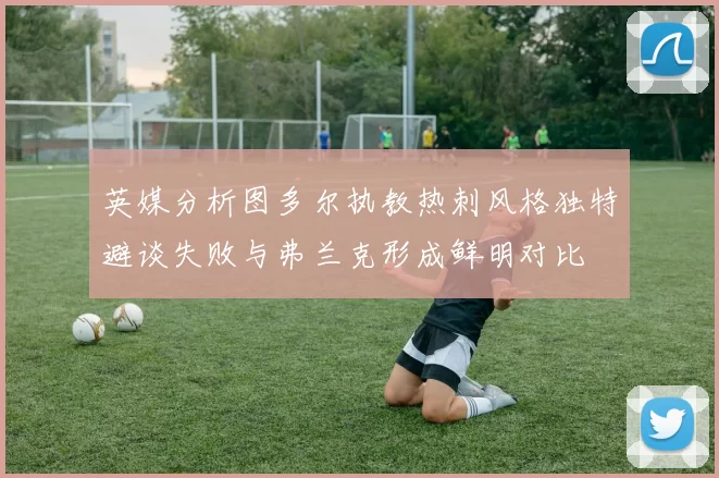 英媒分析图多尔执教热刺风格独特避谈失败与弗兰克形成鲜明对比