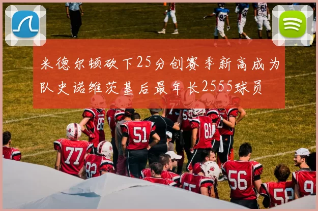 米德尔顿砍下25分创赛季新高成为队史诺维茨基后最年长2555球员