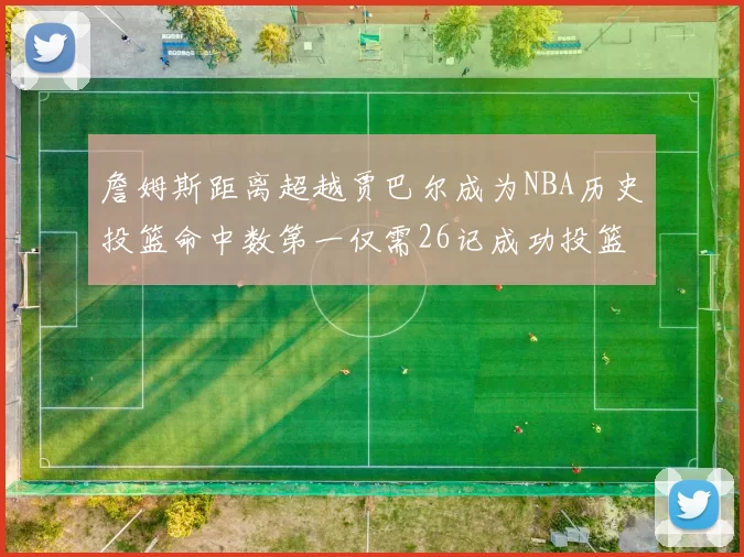詹姆斯距离超越贾巴尔成为NBA历史投篮命中数第一仅需26记成功投篮