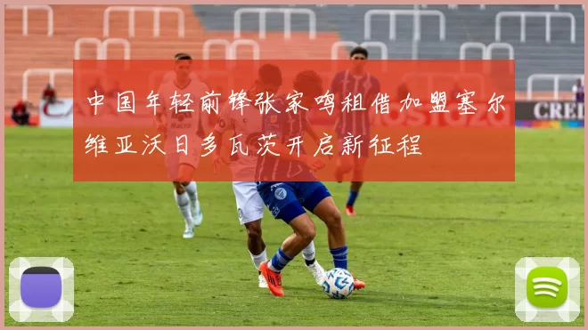 中国年轻前锋张家鸣租借加盟塞尔维亚沃日多瓦茨开启新征程