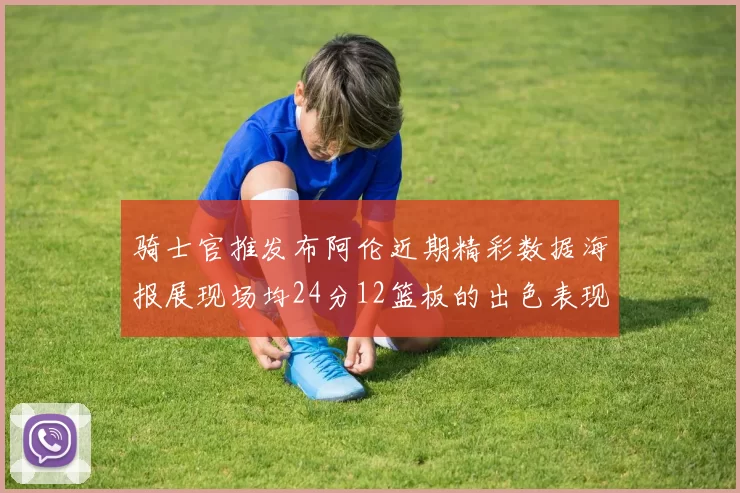 骑士官推发布阿伦近期精彩数据海报展现场均24分12篮板的出色表现