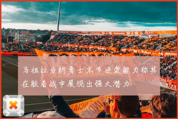 马祖拉分析勇士末节逆袭能力称其在胶着战中展现出强大潜力