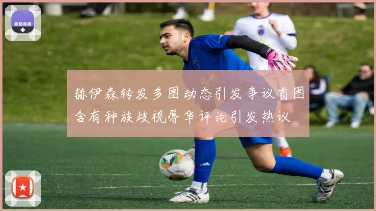 赫伊森转发多图动态引发争议首图含有种族歧视辱华评论引发热议