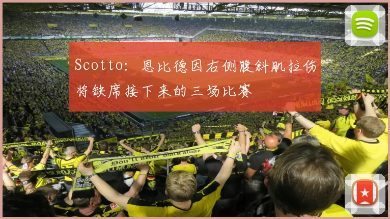 Scotto：恩比德因右侧腹斜肌拉伤将缺席接下来的三场比赛