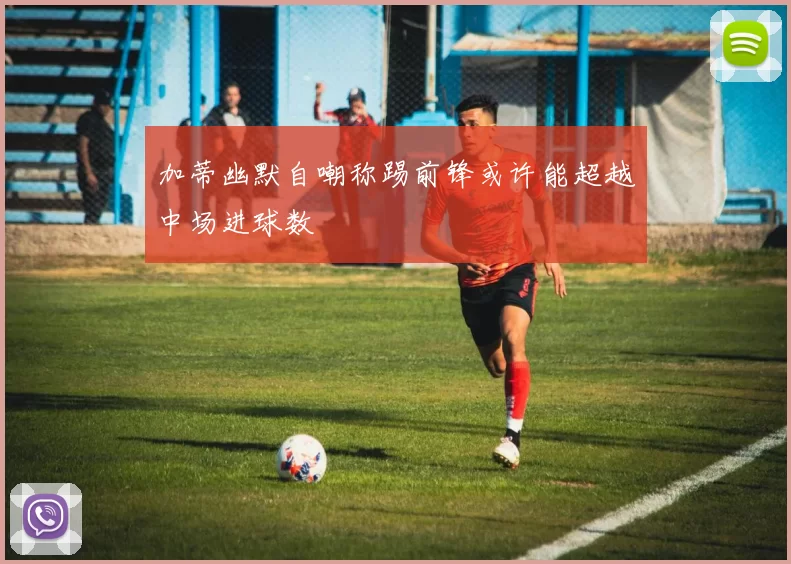 加蒂幽默自嘲称踢前锋或许能超越中场进球数