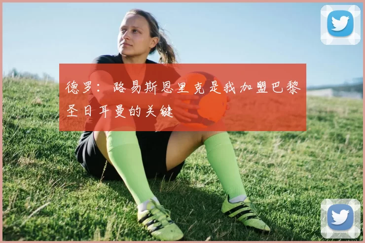 德罗：路易斯恩里克是我加盟巴黎圣日耳曼的关键