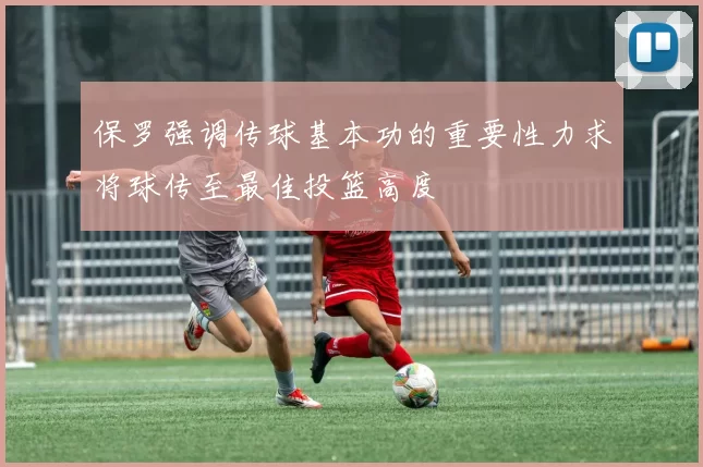 保罗强调传球基本功的重要性力求将球传至最佳投篮高度