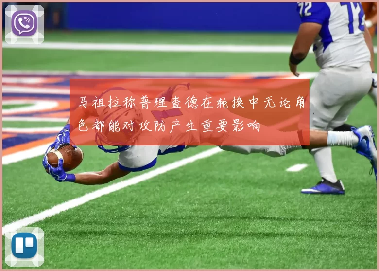 马祖拉称普理查德在轮换中无论角色都能对攻防产生重要影响