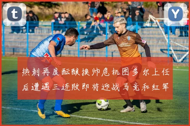 热刺再度酝酿换帅危机图多尔上任后遭遇三连败即将迎战马竞和红军
