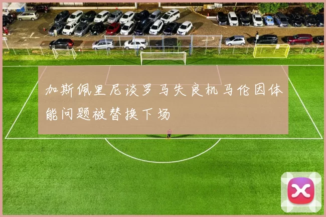 加斯佩里尼谈罗马失良机马伦因体能问题被替换下场