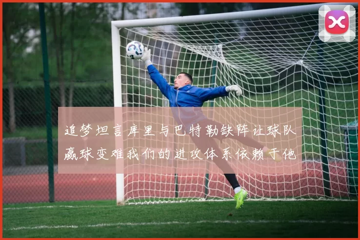 追梦坦言库里与巴特勒缺阵让球队赢球变难我们的进攻体系依赖于他们的发挥