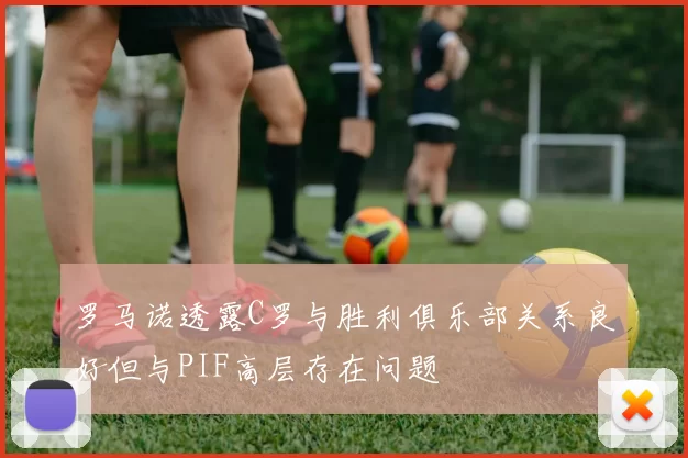 罗马诺透露C罗与胜利俱乐部关系良好但与PIF高层存在问题