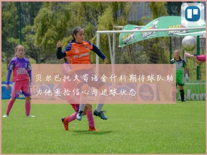 贝尔巴托夫寄语舍什科期待球队助力他重拾信心与进球状态