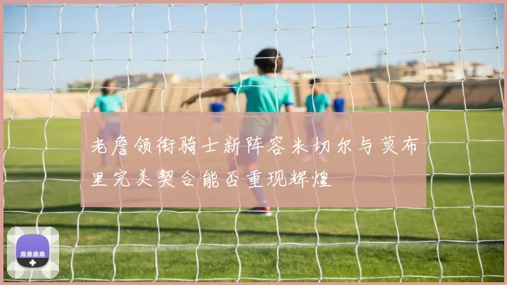 老詹领衔骑士新阵容米切尔与莫布里完美契合能否重现辉煌