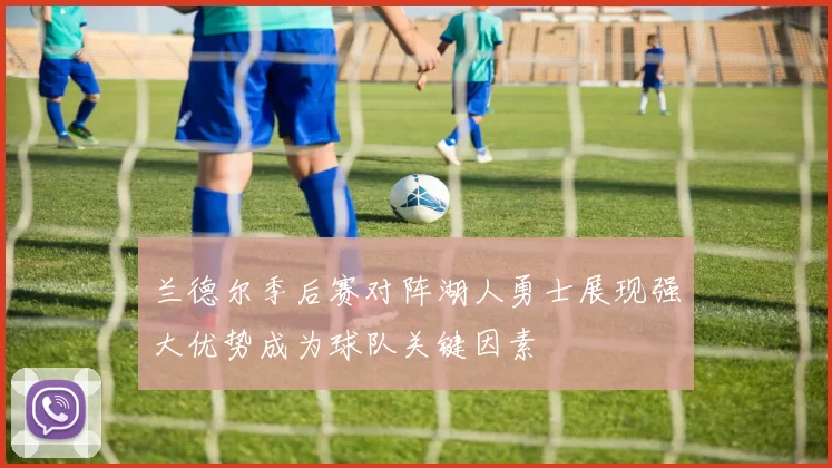 兰德尔季后赛对阵湖人勇士展现强大优势成为球队关键因素